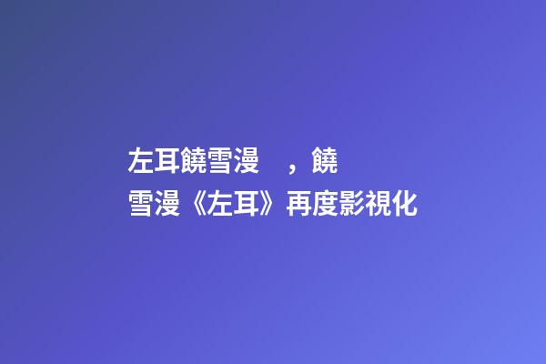左耳饒雪漫，饒雪漫《左耳》再度影視化